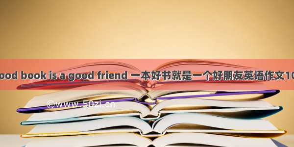 A good book is a good friend 一本好书就是一个好朋友英语作文100字