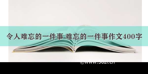 令人难忘的一件事 难忘的一件事作文400字