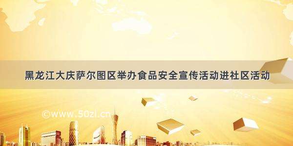黑龙江大庆萨尔图区举办食品安全宣传活动进社区活动