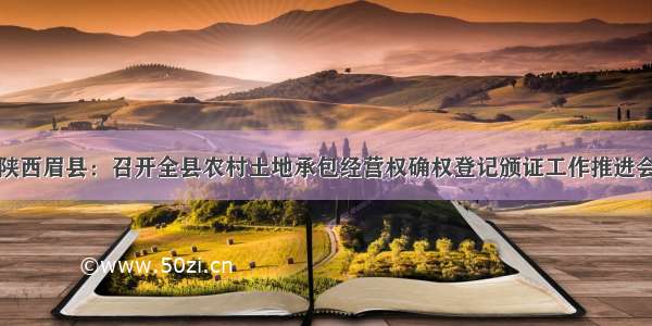 陕西眉县：召开全县农村土地承包经营权确权登记颁证工作推进会