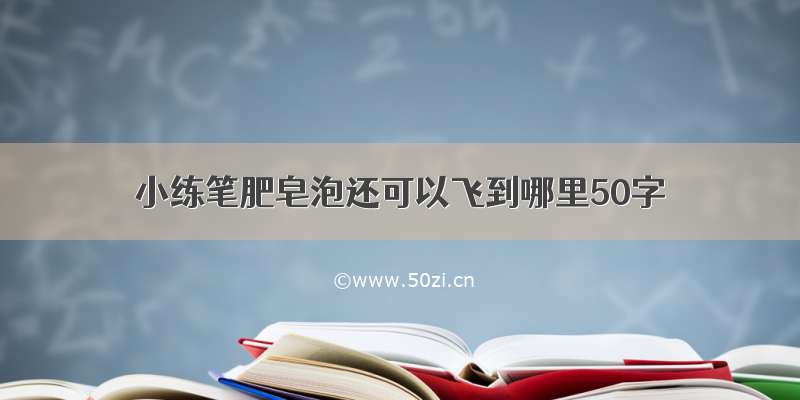 小练笔肥皂泡还可以飞到哪里50字