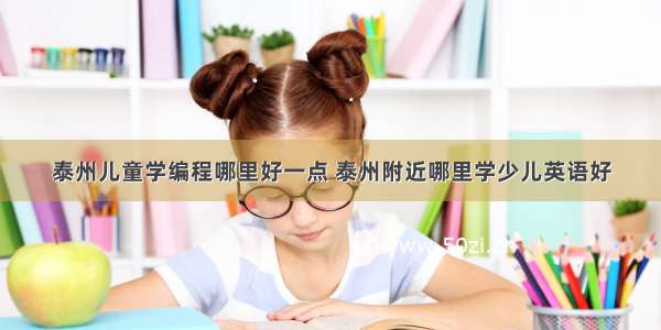 泰州儿童学编程哪里好一点 泰州附近哪里学少儿英语好