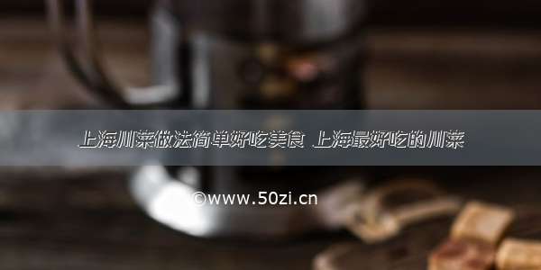 上海川菜做法简单好吃美食 上海最好吃的川菜