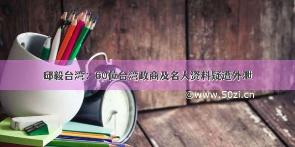 邱毅台湾：60位台湾政商及名人资料疑遭外泄