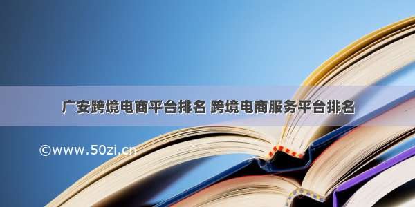 广安跨境电商平台排名 跨境电商服务平台排名