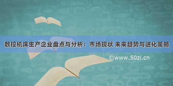 数控机床生产企业盘点与分析：市场现状 未来趋势与进化策略