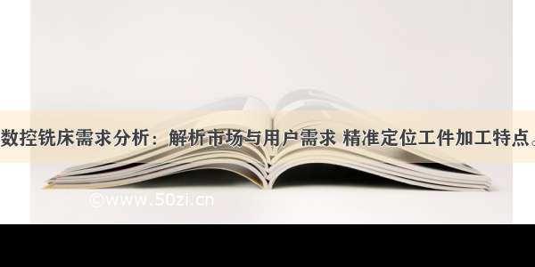 数控铣床需求分析：解析市场与用户需求 精准定位工件加工特点。