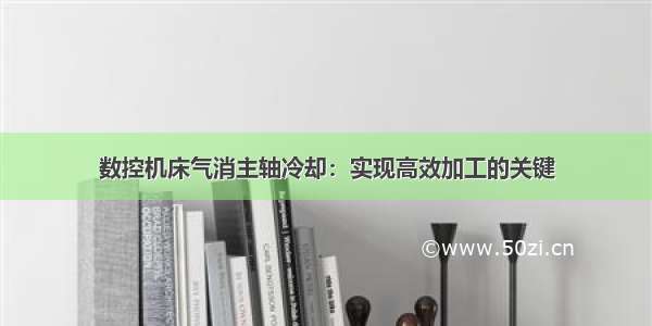 数控机床气消主轴冷却：实现高效加工的关键