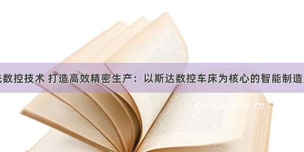 领先数控技术 打造高效精密生产：以斯达数控车床为核心的智能制造方案