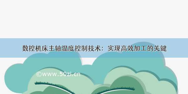 数控机床主轴温度控制技术：实现高效加工的关键