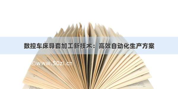 数控车床导套加工新技术：高效自动化生产方案