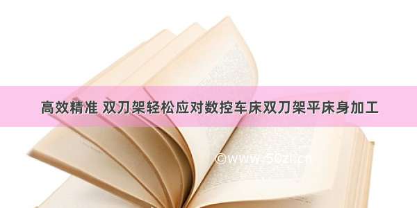 高效精准 双刀架轻松应对数控车床双刀架平床身加工