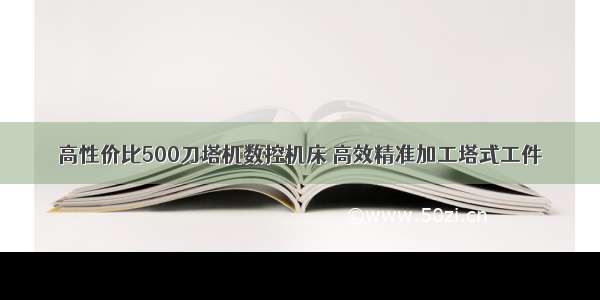 高性价比500刀塔机数控机床 高效精准加工塔式工件