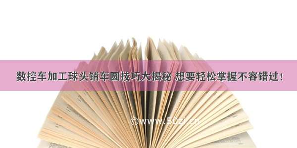 数控车加工球头销车圆技巧大揭秘 想要轻松掌握不容错过！