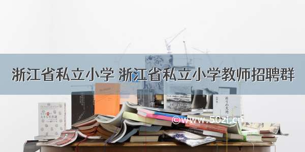 浙江省私立小学 浙江省私立小学教师招聘群