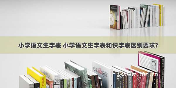 小学语文生字表 小学语文生字表和识字表区别要求?