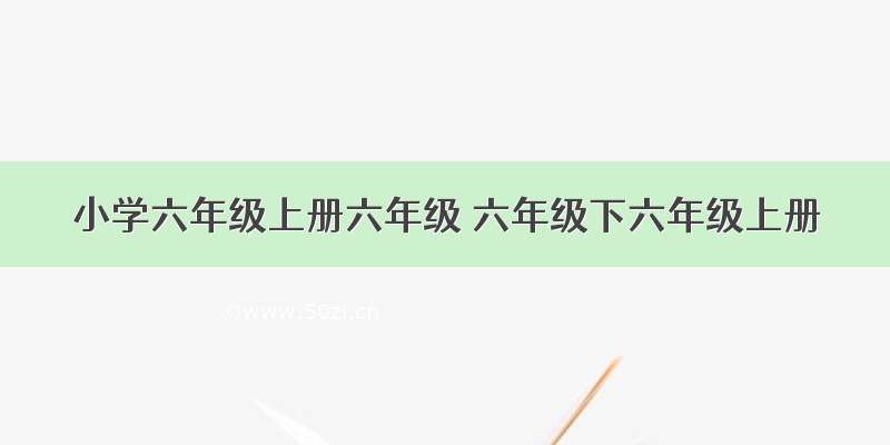 小学六年级上册六年级 六年级下六年级上册