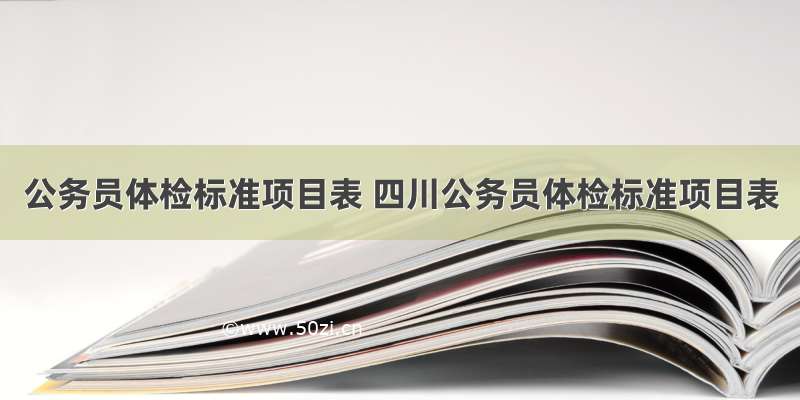 公务员体检标准项目表 四川公务员体检标准项目表