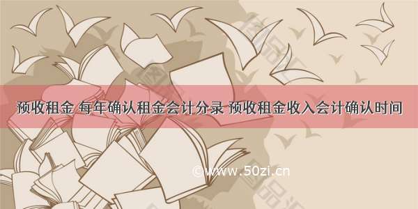 预收租金 每年确认租金会计分录 预收租金收入会计确认时间