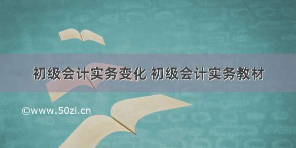 初级会计实务变化 初级会计实务教材