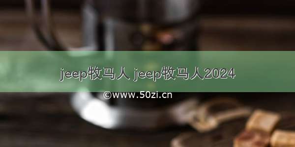 jeep牧马人 jeep牧马人2024