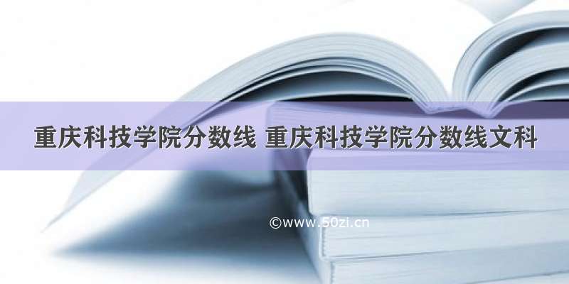 重庆科技学院分数线 重庆科技学院分数线文科