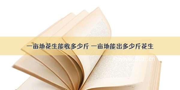 一亩地花生能收多少斤 一亩地能出多少斤花生