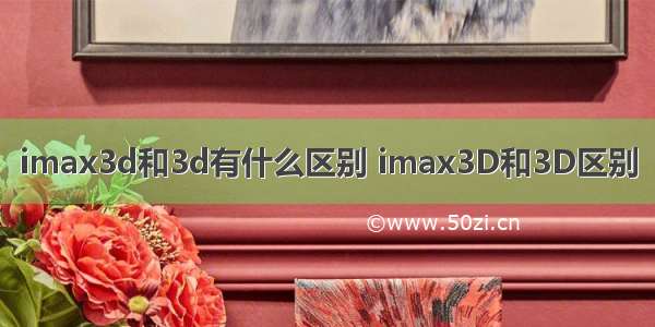 imax3d和3d有什么区别 imax3D和3D区别
