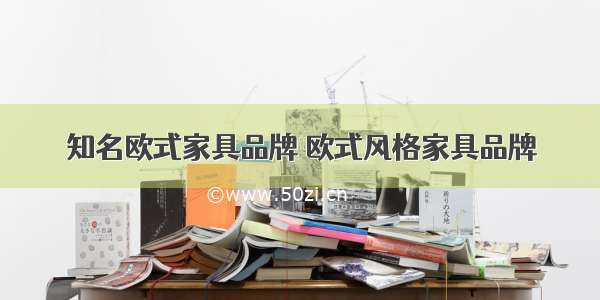 知名欧式家具品牌 欧式风格家具品牌