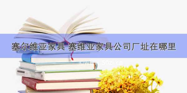 塞尔维亚家具 塞维亚家具公司厂址在哪里