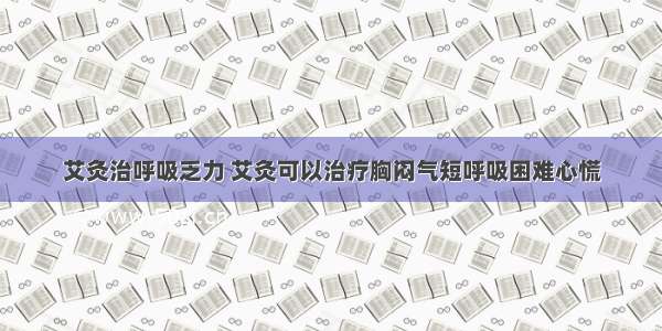 艾灸治呼吸乏力 艾灸可以治疗胸闷气短呼吸困难心慌