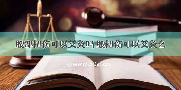 腰部扭伤可以艾灸吗 腰扭伤可以艾灸么