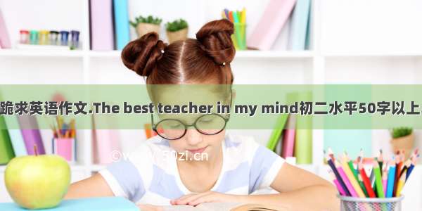跪求英语作文.The best teacher in my mind初二水平50字以上.