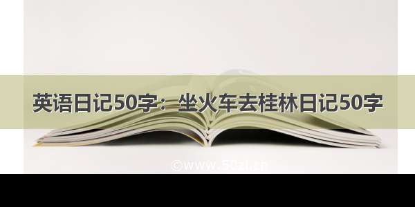 英语日记50字：坐火车去桂林日记50字
