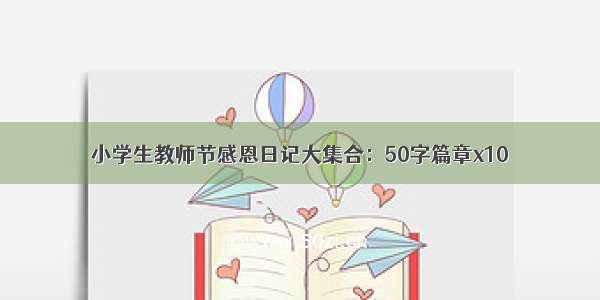 小学生教师节感恩日记大集合：50字篇章x10