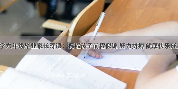 小学六年级毕业家长寄语：祝福孩子前程似锦 努力拼搏 健康快乐成长！