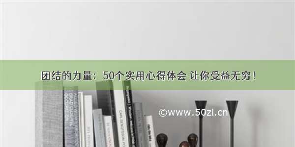 团结的力量：50个实用心得体会 让你受益无穷！