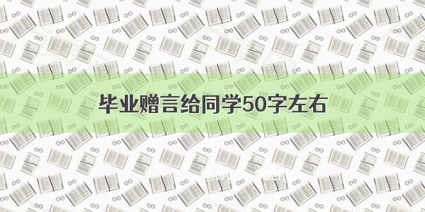 毕业赠言给同学50字左右