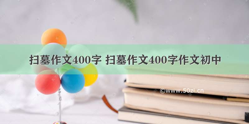 扫墓作文400字 扫墓作文400字作文初中