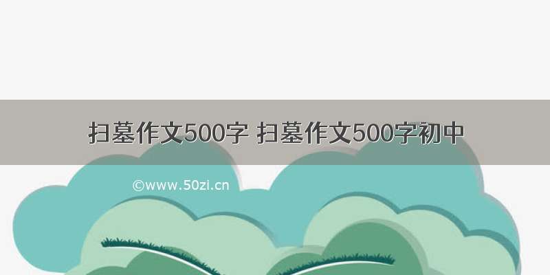 扫墓作文500字 扫墓作文500字初中