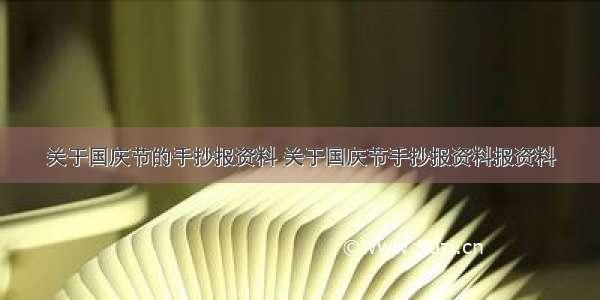 关于国庆节的手抄报资料 关于国庆节手抄报资料报资料