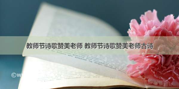 教师节诗歌赞美老师 教师节诗歌赞美老师古诗