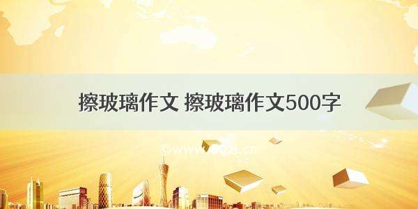 擦玻璃作文 擦玻璃作文500字