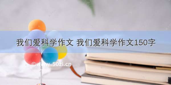 我们爱科学作文 我们爱科学作文150字