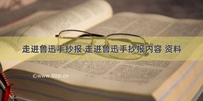 走进鲁迅手抄报 走进鲁迅手抄报内容 资料