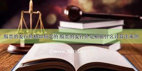 股票的发行价格如何定的 股票的发行价是根据什么计算出来的