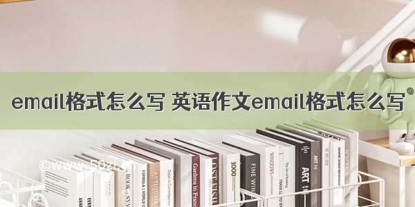 email格式怎么写 英语作文email格式怎么写