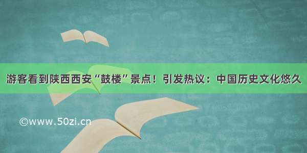 游客看到陕西西安“鼓楼”景点！引发热议：中国历史文化悠久