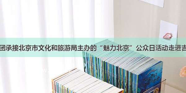 众信旅游集团承接北京市文化和旅游局主办的“魅力北京”公众日活动走进吉尔吉斯斯坦