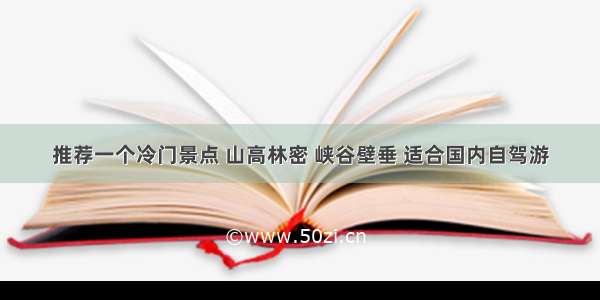 推荐一个冷门景点 山高林密 峡谷壁垂 适合国内自驾游